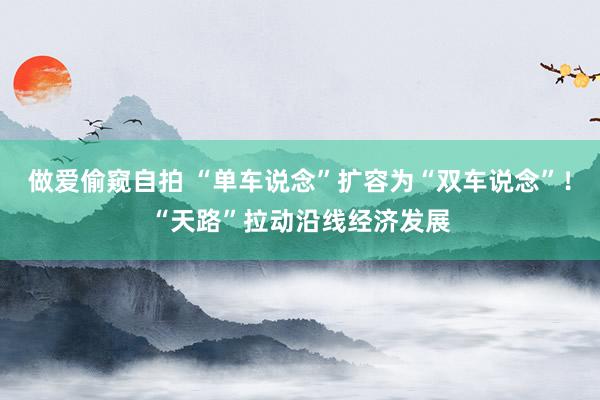 做爱偷窥自拍 “单车说念”扩容为“双车说念”！“天路”拉动沿线经济发展