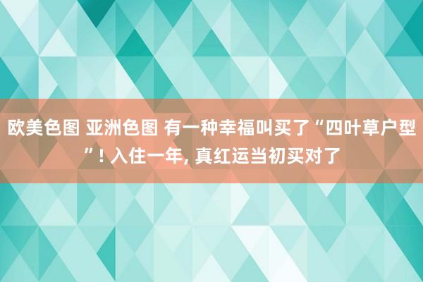 欧美色图 亚洲色图 有一种幸福叫买了“四叶草户型”! 入住一年， 真红运当初买对了