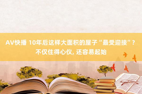 AV快播 10年后这样大面积的屋子“最受迎接”? 不仅住得心仪， 还容易起始