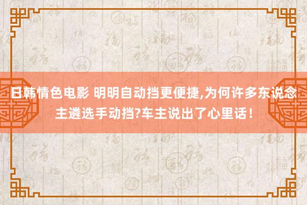 日韩情色电影 明明自动挡更便捷，为何许多东说念主遴选手动挡?车主说出了心里话！