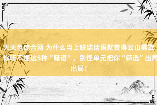 天天色综合网 为什么当上联结话语就变得云山雾罩？你听不懂这5种“暗语”，别怪单元把你“筛选”出局！