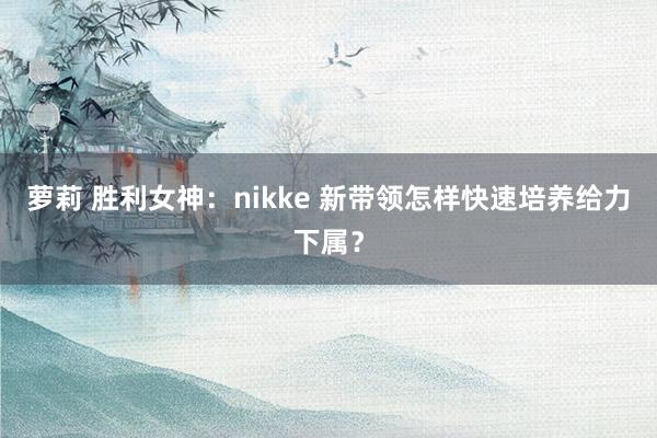 萝莉 胜利女神：nikke 新带领怎样快速培养给力下属？