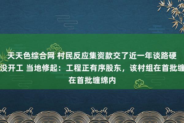 天天色综合网 村民反应集资款交了近一年谈路硬化还没开工 当地修起：工程正有序股东，该村组在首批缠绵内