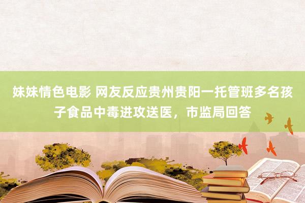 妹妹情色电影 网友反应贵州贵阳一托管班多名孩子食品中毒进攻送医，市监局回答