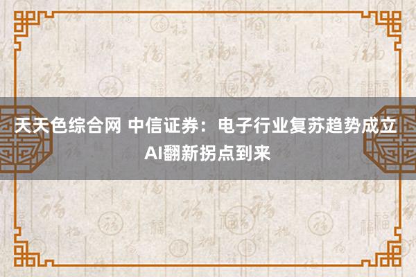 天天色综合网 中信证券：电子行业复苏趋势成立 AI翻新拐点到来