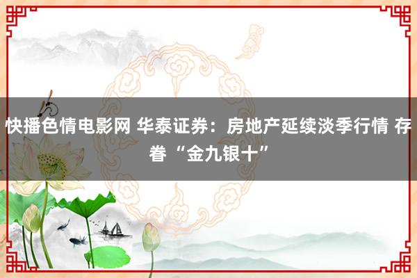 快播色情电影网 华泰证券：房地产延续淡季行情 存眷 “金九银十”