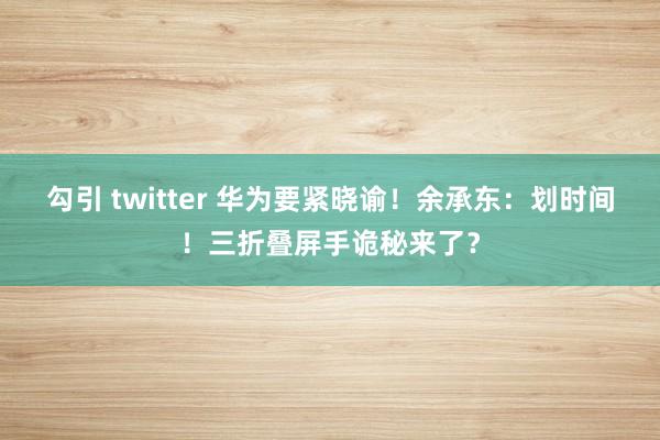 勾引 twitter 华为要紧晓谕！余承东：划时间！三折叠屏手诡秘来了？