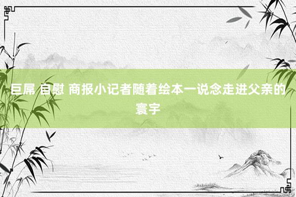 巨屌 自慰 商报小记者随着绘本一说念走进父亲的寰宇