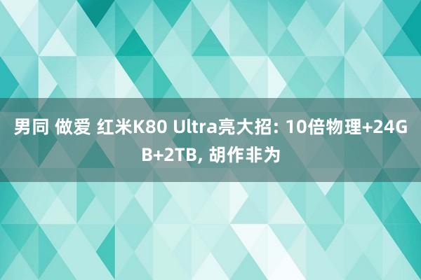 男同 做爱 红米K80 Ultra亮大招: 10倍物理+24GB+2TB， 胡作非为