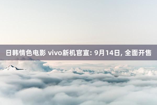 日韩情色电影 vivo新机官宣: 9月14日， 全面开售