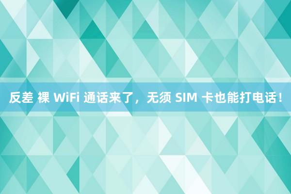 反差 裸 WiFi 通话来了，无须 SIM 卡也能打电话！