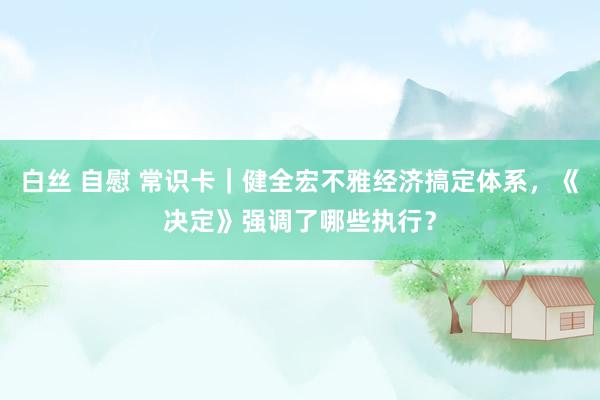 白丝 自慰 常识卡｜健全宏不雅经济搞定体系，《决定》强调了哪些执行？