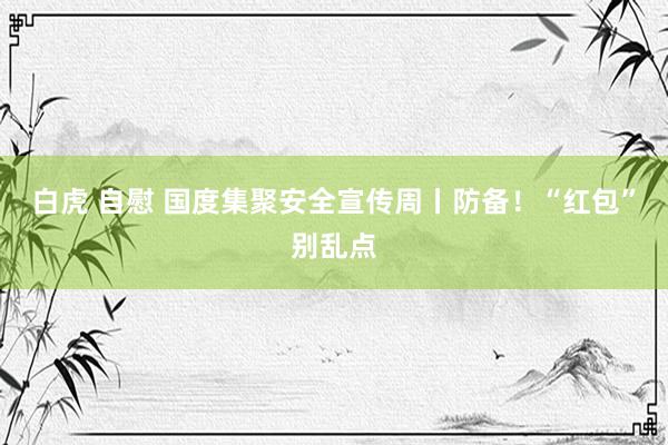 白虎 自慰 国度集聚安全宣传周丨防备！“红包”别乱点