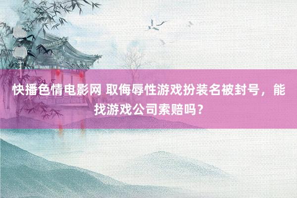 快播色情电影网 取侮辱性游戏扮装名被封号，能找游戏公司索赔吗？