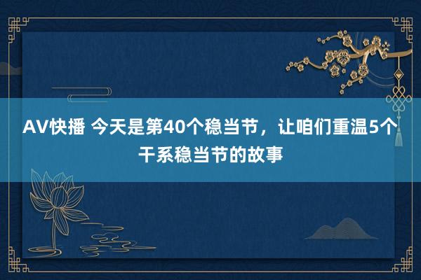 AV快播 今天是第40个稳当节，让咱们重温5个干系稳当节的故事