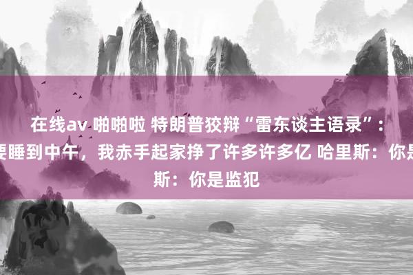 在线av 啪啪啦 特朗普狡辩“雷东谈主语录”：拜登要睡到中午，我赤手起家挣了许多许多亿 哈里斯：你是监犯