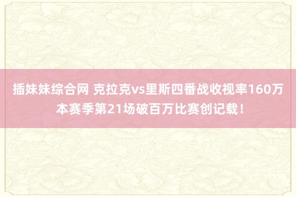 插妹妹综合网 克拉克vs里斯四番战收视率160万 本赛季第21场破百万比赛创记载！