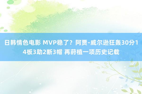 日韩情色电影 MVP稳了？阿贾-威尔逊狂轰30分14板3助2断3帽 再莳植一项历史记载