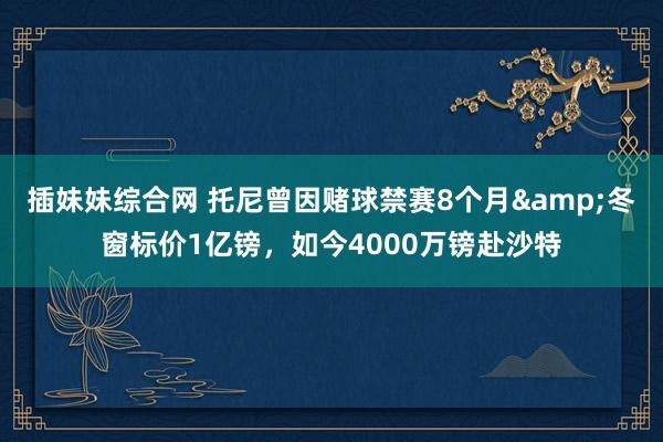 插妹妹综合网 托尼曾因赌球禁赛8个月&冬窗标价1亿镑，如今4000万镑赴沙特