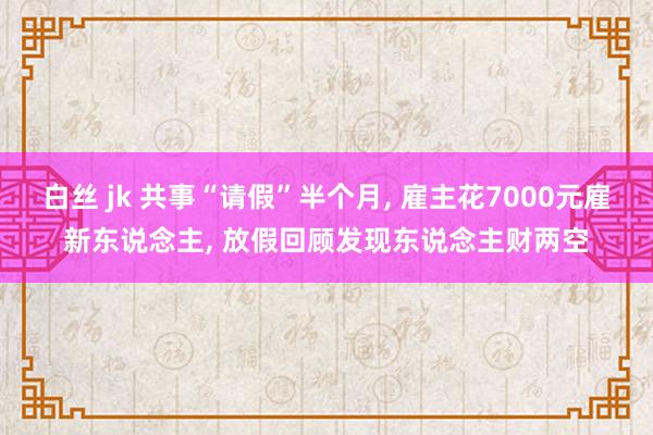 白丝 jk 共事“请假”半个月, 雇主花7000元雇新东说念主, 放假回顾发现东说念主财两空