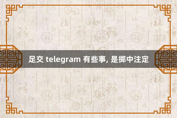 足交 telegram 有些事， 是掷中注定