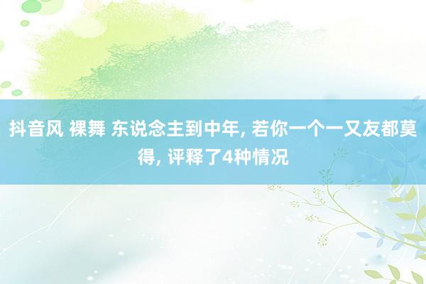 抖音风 裸舞 东说念主到中年， 若你一个一又友都莫得， 评释了4种情况