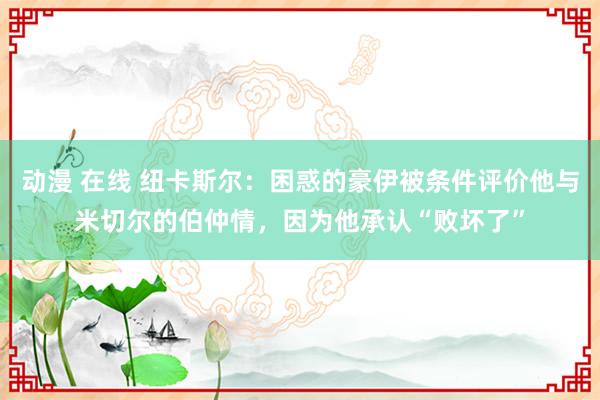 动漫 在线 纽卡斯尔：困惑的豪伊被条件评价他与米切尔的伯仲情，因为他承认“败坏了”