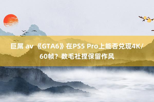 巨屌 av 《GTA6》在PS5 Pro上能否兑现4K/60帧？数毛社捏保留作风