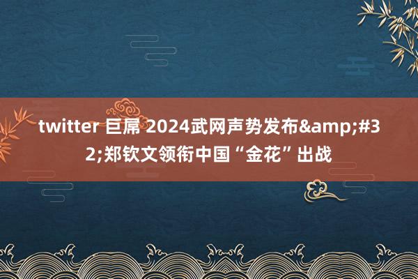 twitter 巨屌 2024武网声势发布&#32;郑钦文领衔中国“金花”出战