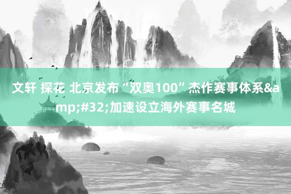 文轩 探花 北京发布“双奥100”杰作赛事体系&#32;加速设立海外赛事名城