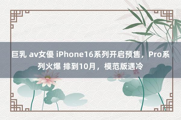 巨乳 av女優 iPhone16系列开启预售，Pro系列火爆 排到10月，模范版遇冷