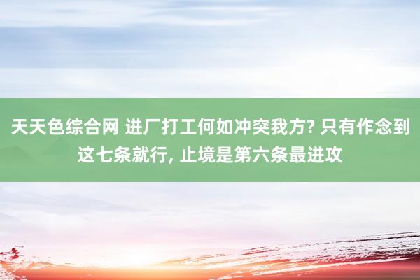 天天色综合网 进厂打工何如冲突我方? 只有作念到这七条就行， 止境是第六条最进攻