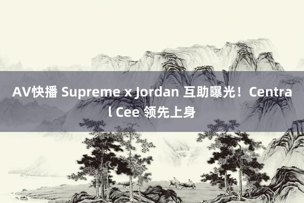 AV快播 Supreme x Jordan 互助曝光！Central Cee 领先上身