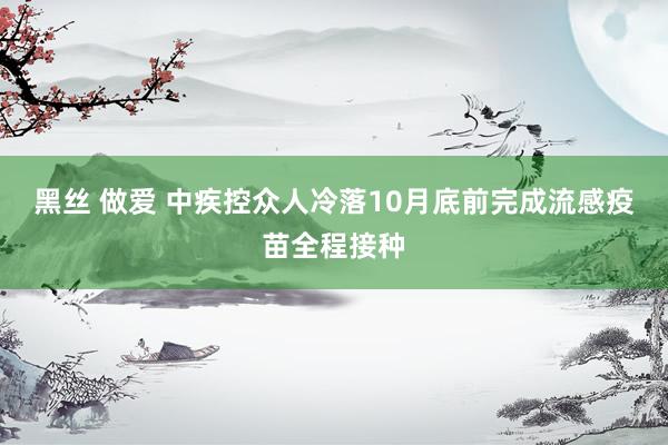 黑丝 做爱 中疾控众人冷落10月底前完成流感疫苗全程接种