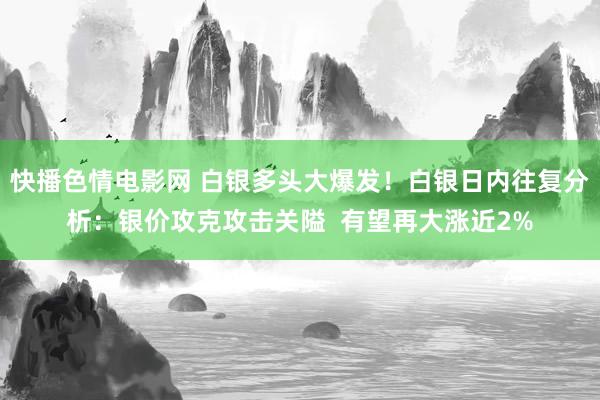 快播色情电影网 白银多头大爆发！白银日内往复分析：银价攻克攻击关隘  有望再大涨近2%