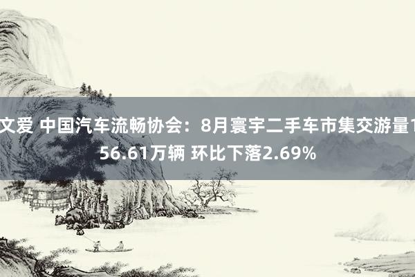 文爱 中国汽车流畅协会：8月寰宇二手车市集交游量156.61万辆 环比下落2.69%