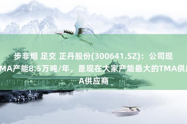 步非烟 足交 正丹股份(300641.SZ)：公司现存TMA产能8.5万吨/年，是现在大家产能最大的TMA供应商