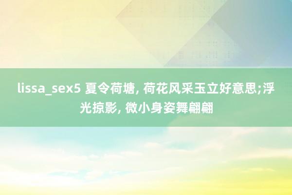 lissa_sex5 夏令荷塘， 荷花风采玉立好意思;浮光掠影， 微小身姿舞翩翩