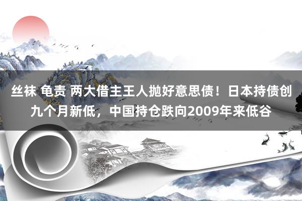 丝袜 龟责 两大借主王人抛好意思债！日本持债创九个月新低，中国持仓跌向2009年来低谷