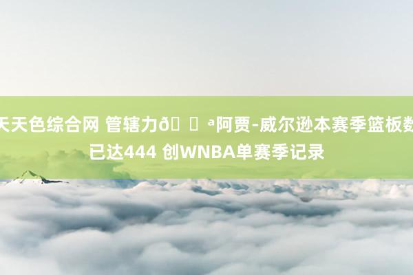 天天色综合网 管辖力💪阿贾-威尔逊本赛季篮板数已达444 创WNBA单赛季记录