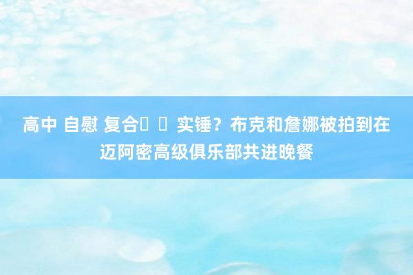 高中 自慰 复合❤️实锤？布克和詹娜被拍到在迈阿密高级俱乐部共进晚餐