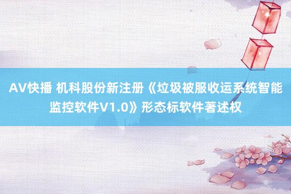 AV快播 机科股份新注册《垃圾被服收运系统智能监控软件V1.0》形态标软件著述权