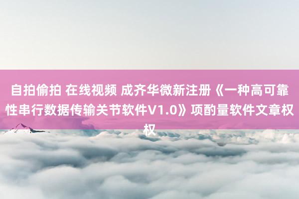 自拍偷拍 在线视频 成齐华微新注册《一种高可靠性串行数据传输关节软件V1.0》项酌量软件文章权