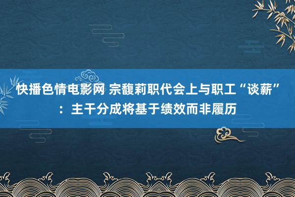 快播色情电影网 宗馥莉职代会上与职工“谈薪”：主干分成将基于绩效而非履历