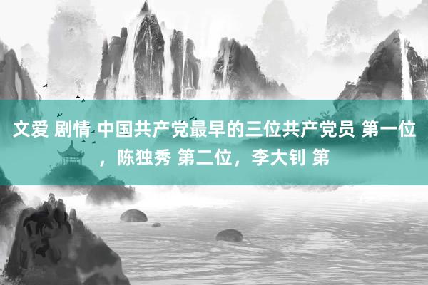 文爱 剧情 中国共产党最早的三位共产党员 第一位，陈独秀 第二位，李大钊 第