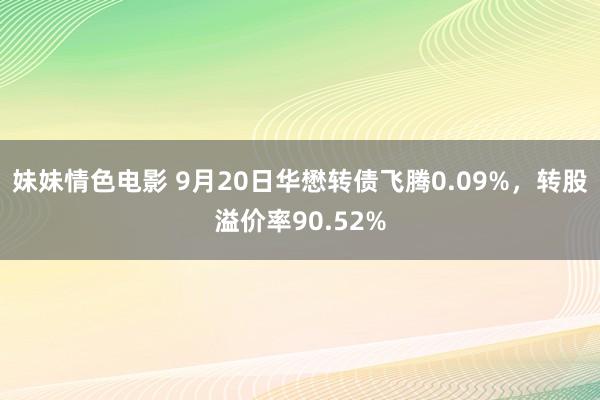 妹妹情色电影 9月20日华懋转债飞腾0.09%，转股溢价率90.52%