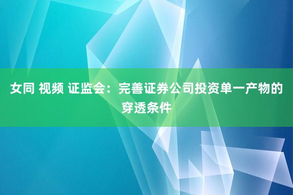 女同 视频 证监会：完善证券公司投资单一产物的穿透条件