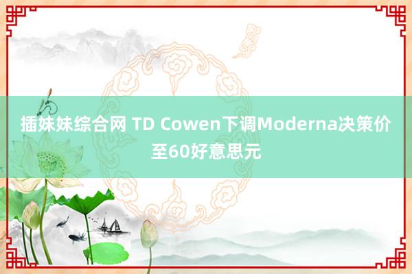 插妹妹综合网 TD Cowen下调Moderna决策价至60好意思元