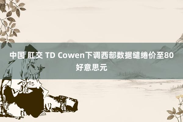 中国 肛交 TD Cowen下调西部数据缱绻价至80好意思元