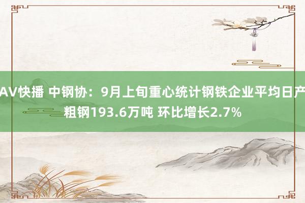 AV快播 中钢协：9月上旬重心统计钢铁企业平均日产粗钢193.6万吨 环比增长2.7%